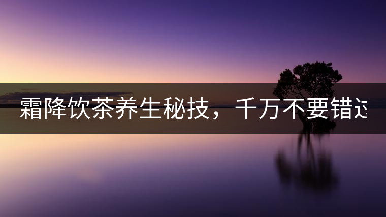 霜降飲茶養(yǎng)生秘技,千萬(wàn)不要錯(cuò)過(guò)! 霜降飲茶養(yǎng)生秘技,千萬(wàn)不要錯(cuò)過(guò)!