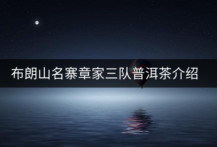 布朗山名寨章家三隊普洱茶介紹,章家三隊古樹茶口感特點 布朗山名寨章家三隊普洱茶介紹,章家三隊古樹茶口感特點