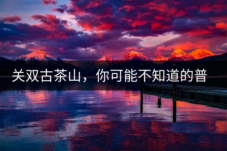 關雙古茶山，你可能不知道的普洱茶區