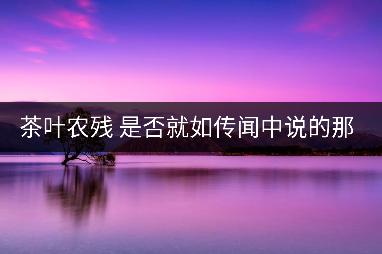 茶葉農殘 是否就如傳聞中說的那樣可怕