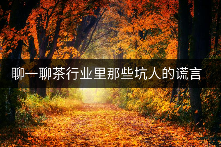 聊一聊茶行業里那些坑人的謊言謬論