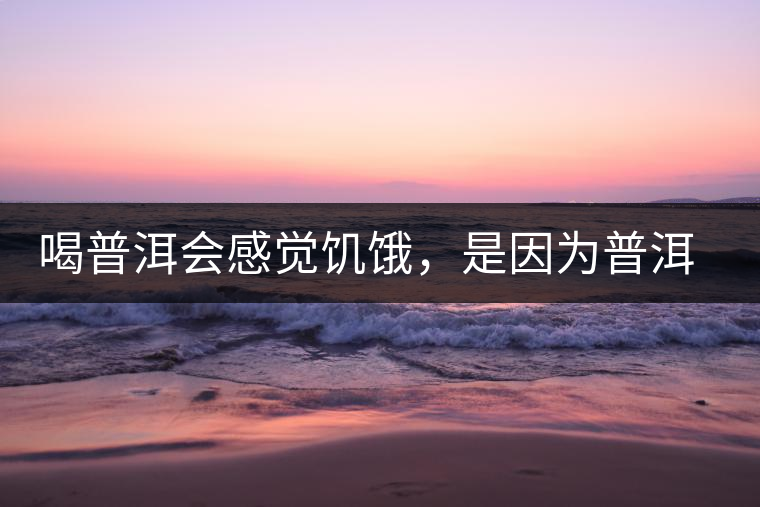喝普洱會感覺饑餓,是因為普洱茶刮油嗎? 喝普洱會感覺饑餓,是因為普洱茶刮油嗎?