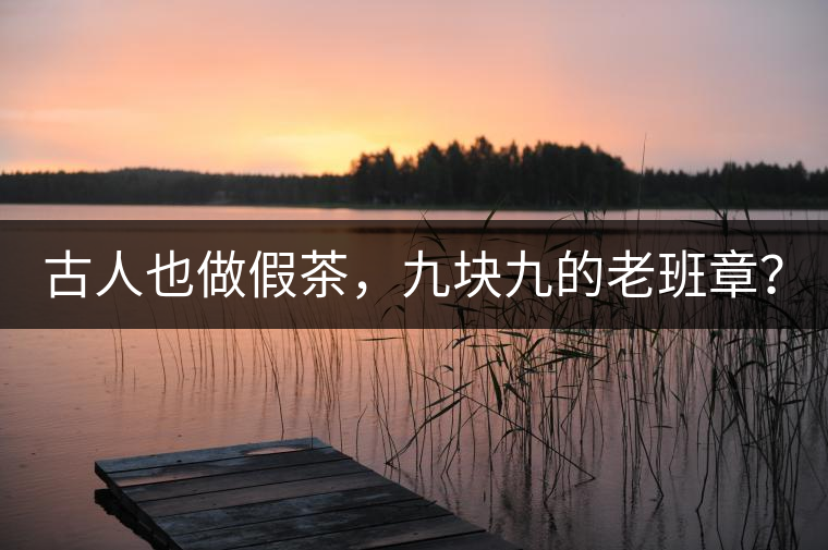 古人也做假茶，九塊九的老班章？