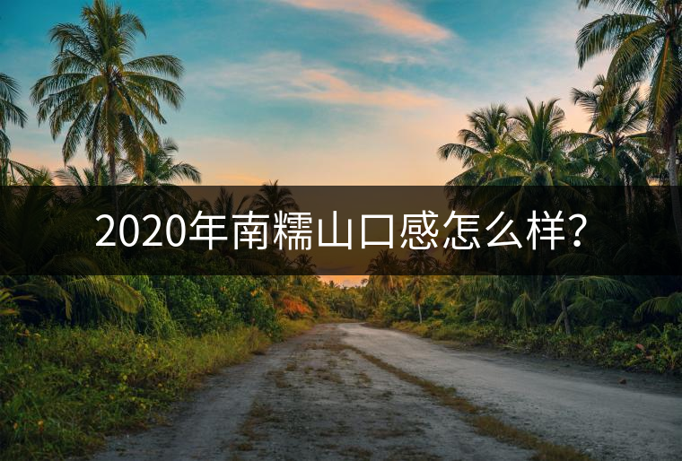 2020年南糯山口感怎么樣? 2020年南糯山口感怎么樣?