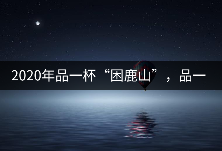 2020年品一杯“困鹿山”,品一輪明月 2020年品一杯“困鹿山”,品一輪明月