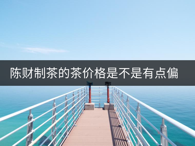 陳財制茶的茶價格是不是有點偏高啊？好的普洱茶，魅力在于“化”