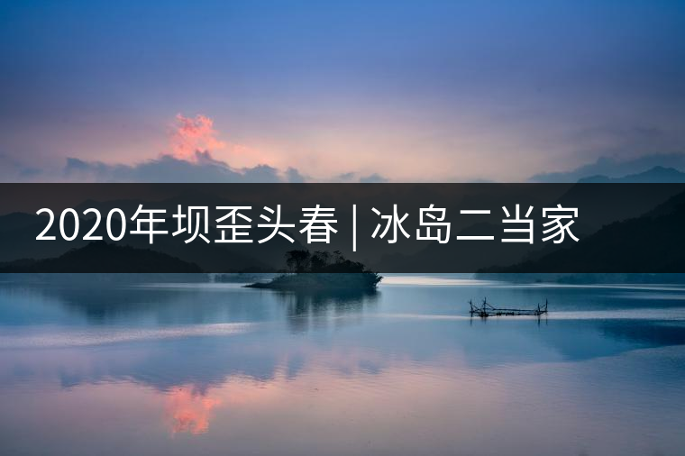 2020年壩歪頭春 | 冰島二當家，究竟有什么實力？