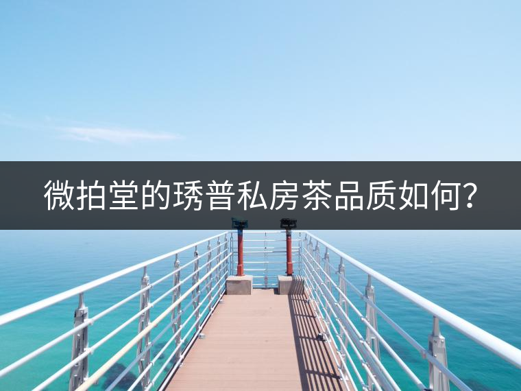 微拍堂的琇普私房茶品質如何? 微拍堂的琇普私房茶品質如何?