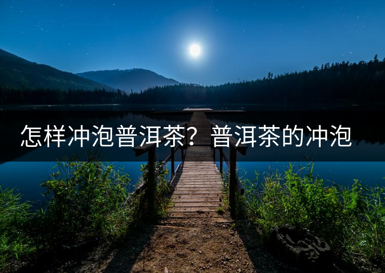 怎樣沖泡普洱茶?普洱茶的沖泡方法步驟 怎樣沖泡普洱茶?普洱茶的沖泡方法步驟