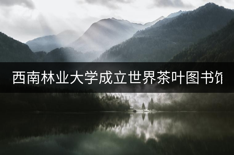 西南林業大學成立世界茶葉圖書館 打造特色文化空間