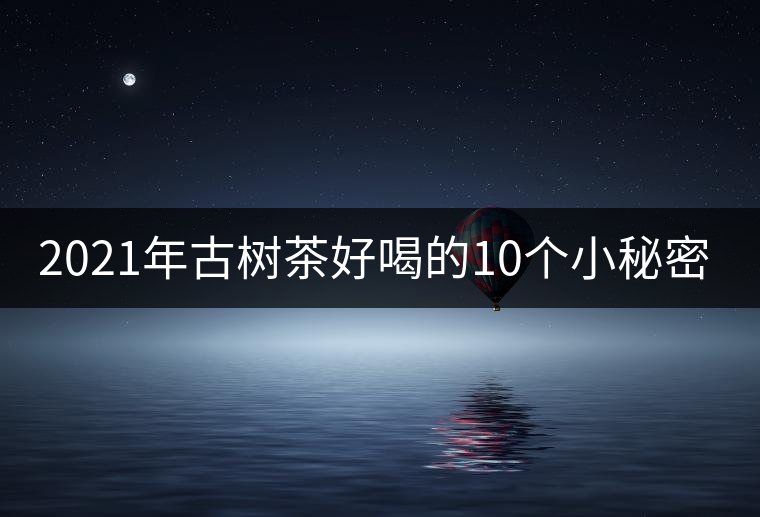 2021年古樹茶好喝的10個小秘密！
