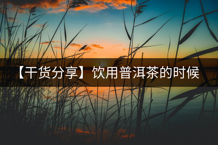 【干貨分享】飲用普洱茶的時候感到口舌發干怎么辦? 【干貨分享】飲用普洱茶的時候感到口舌發干怎么辦?