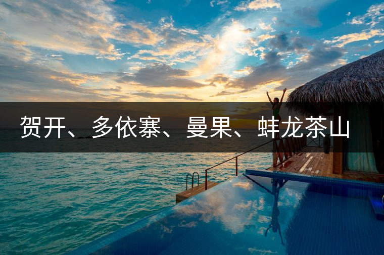 賀開、多依寨、曼果、蚌龍茶山地理位置及口感 賀開、多依寨、曼果、蚌龍茶山地理位置及口感