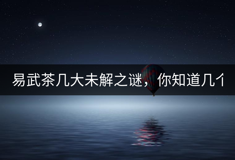 易武茶幾大未解之謎,你知道幾個(gè)? 易武茶幾大未解之謎,你知道幾個(gè)?