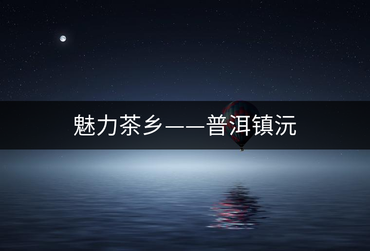 魅力茶鄉——普洱鎮沅 魅力茶鄉——普洱鎮沅