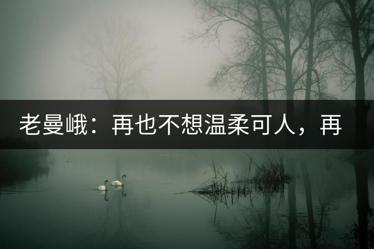 老曼峨:再也不想溫柔可人,再也不想低眉順眼 老曼峨:再也不想溫柔可人,再也不想低眉順眼