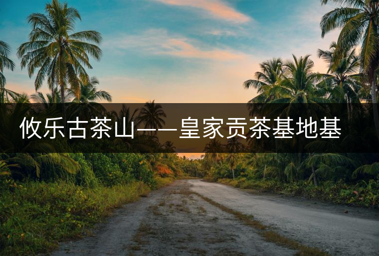 攸樂古茶山——皇家貢茶基地基諾山 攸樂古茶山——皇家貢茶基地基諾山