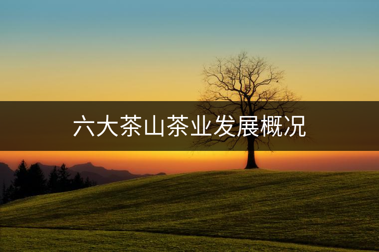 六大茶山茶業發展概況 六大茶山茶業發展概況
