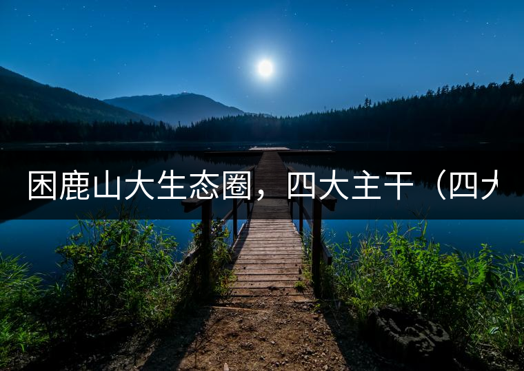 困鹿山大生態(tài)圈,四大主干(四大核心價值) 困鹿山大生態(tài)圈,四大主干(四大核心價值)