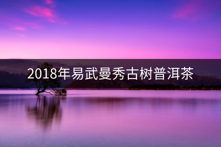 2018年易武曼秀古樹普洱茶 2018年易武曼秀古樹普洱茶