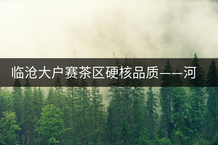 臨滄大戶賽茶區硬核品質——河邊寨古樹茶介紹 臨滄大戶賽茶區硬核品質——河邊寨古樹茶介紹