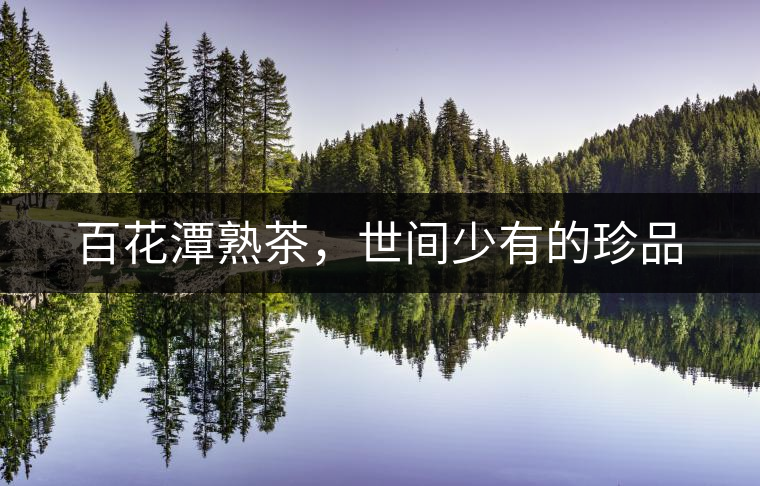百花潭熟茶,世間少有的珍品 百花潭熟茶,世間少有的珍品