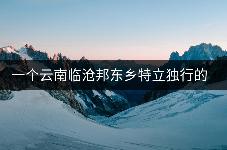 一個云南臨滄邦東鄉特立獨行的茶寨——那罕古樹茶園介紹