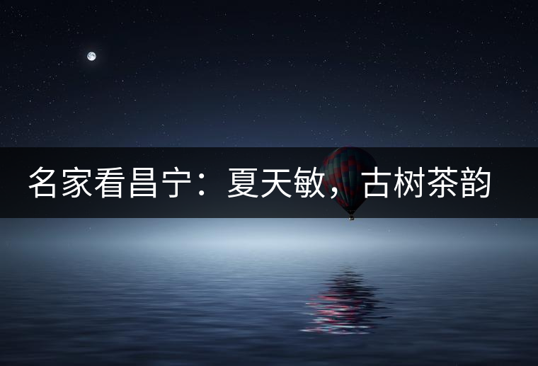 名家看昌寧:夏天敏,古樹茶韻漾胸際 名家看昌寧:夏天敏,古樹茶韻漾胸際