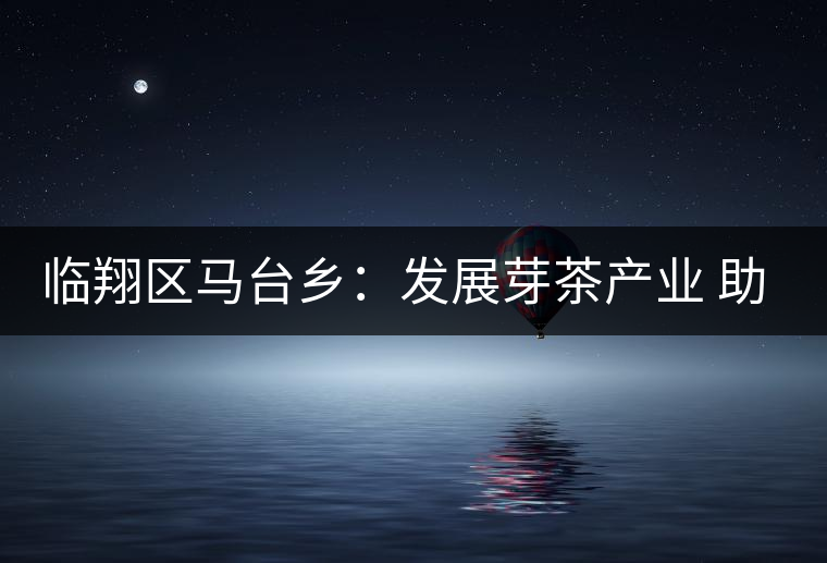 臨翔區馬臺鄉：發展芽茶產業 助推鄉村振興