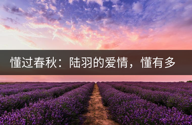 懂過春秋:陸羽的愛情,懂有多深愛就有多沉 懂過春秋:陸羽的愛情,懂有多深愛就有多沉