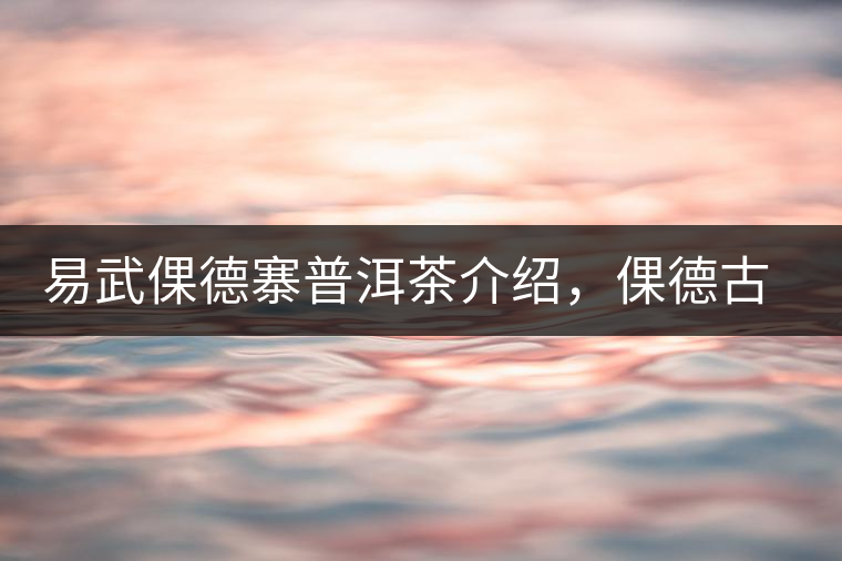 易武倮德寨普洱茶介紹，倮德古樹茶口感特點
