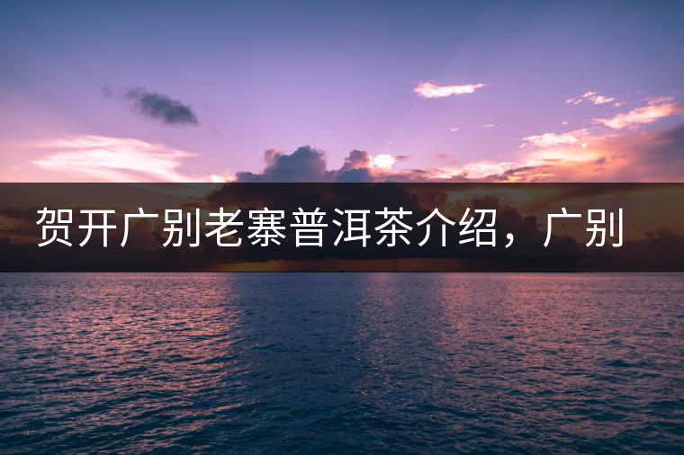 賀開廣別老寨普洱茶介紹，廣別老寨古樹茶口感特點