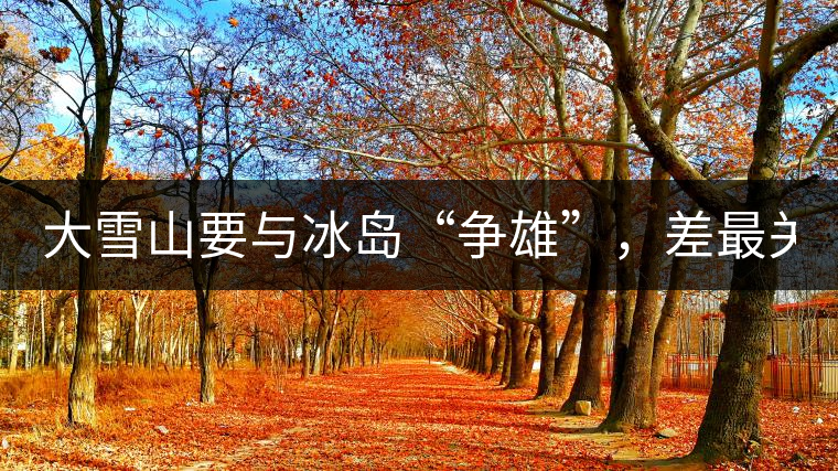 大雪山要與冰島“爭(zhēng)雄”，差最關(guān)鍵的一點(diǎn)！