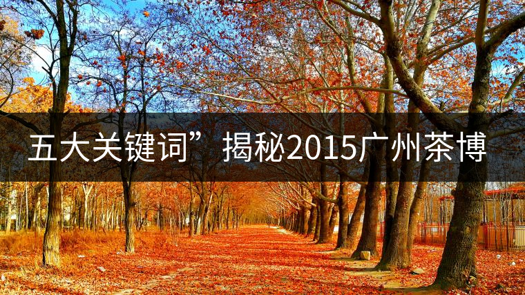 五大關鍵詞”揭秘2015廣州茶博會熱點 五大關鍵詞”揭秘2015廣州茶博會熱點