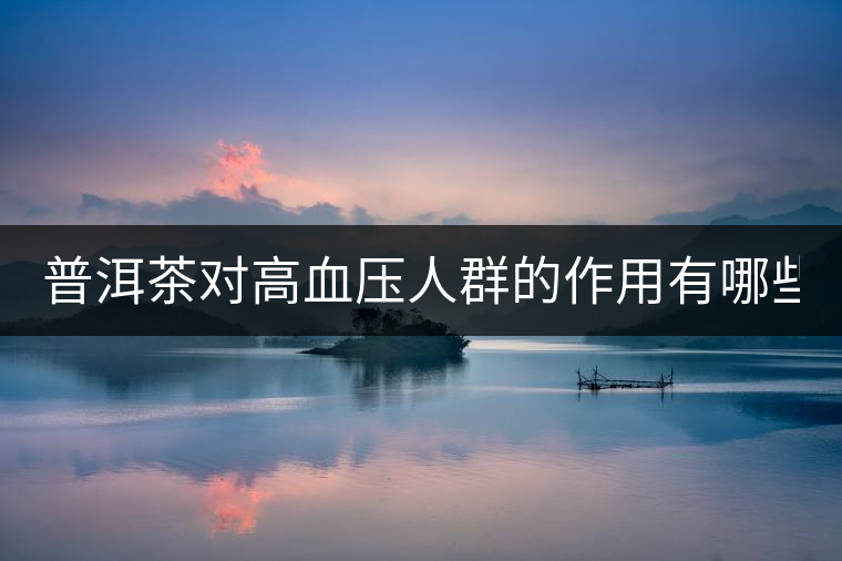 普洱茶對高血壓人群的作用有哪些? 普洱茶對高血壓人群的作用有哪些?
