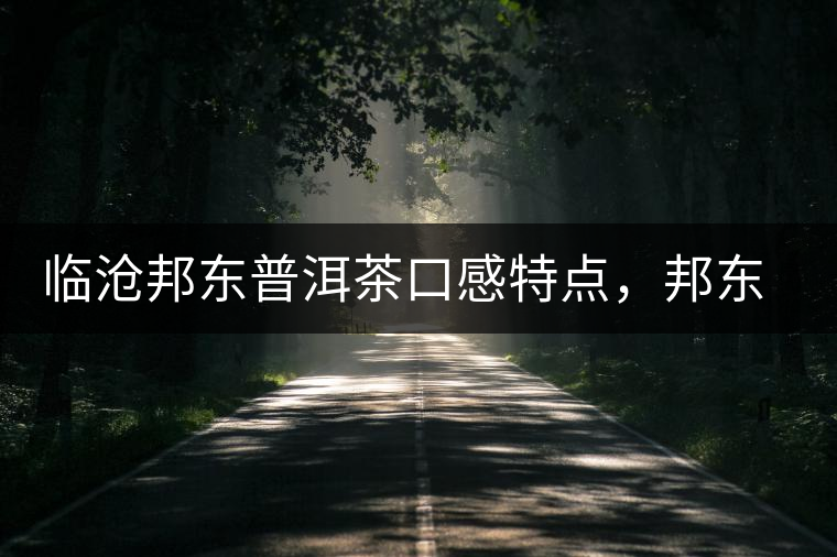臨滄邦東普洱茶口感特點,邦東古樹茶介紹 臨滄邦東普洱茶口感特點,邦東古樹茶介紹