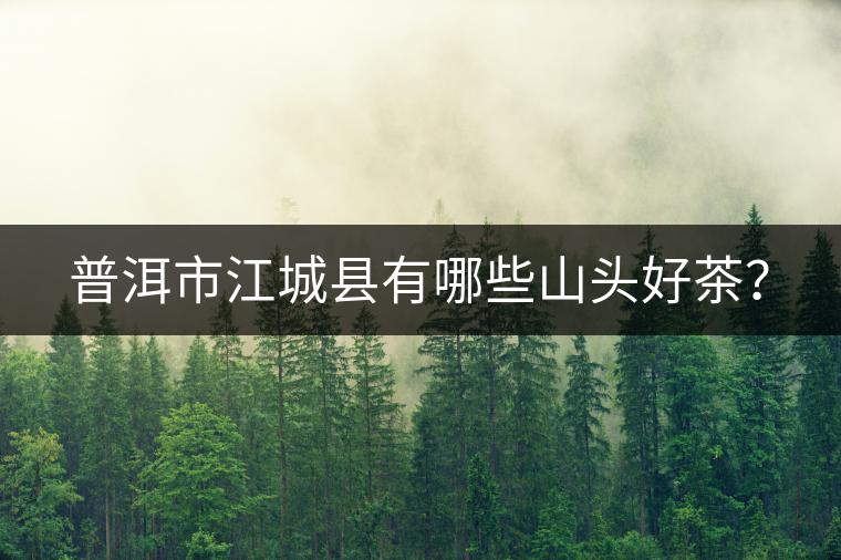 普洱市江城縣有哪些山頭好茶? 普洱市江城縣有哪些山頭好茶?
