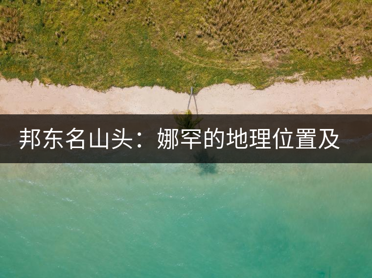 邦東名山頭:娜罕的地理位置及口感特點 邦東名山頭:娜罕的地理位置及口感特點