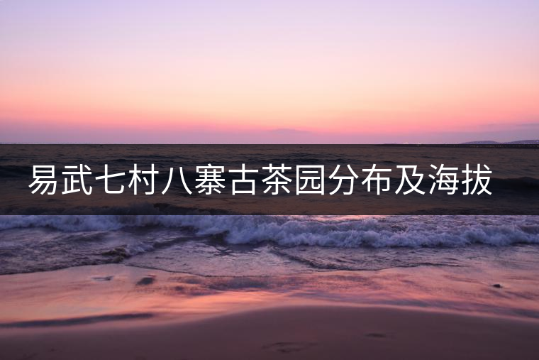 易武七村八寨古茶園分布及海拔數據介紹