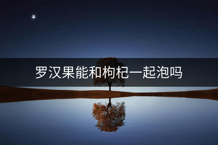 羅漢果能和枸杞一起泡嗎 羅漢果能和枸杞一起泡嗎