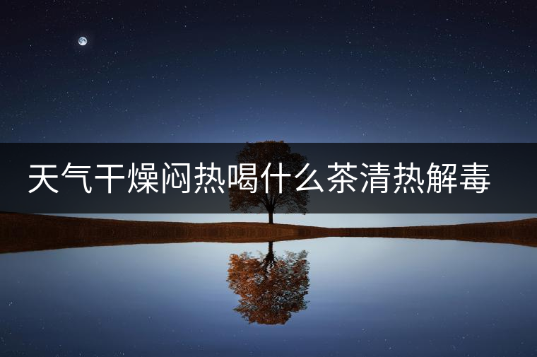 天氣干燥悶熱喝什么茶清熱解毒去火? 天氣干燥悶熱喝什么茶清熱解毒去火?