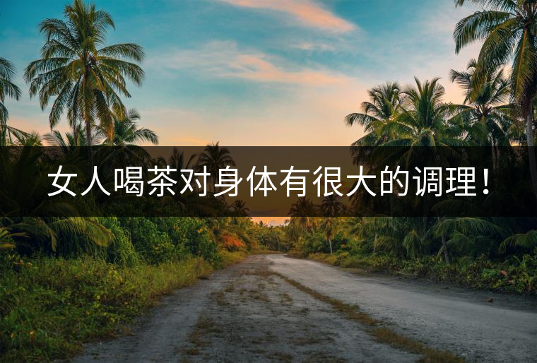 女人喝茶對(duì)身體有很大的調(diào)理! 女人喝茶對(duì)身體有很大的調(diào)理!