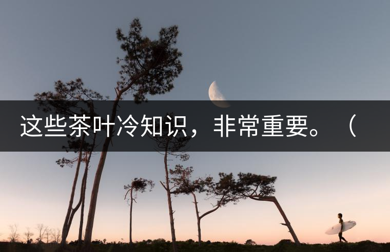 這些茶葉冷知識，非常重要。（老茶人的經(jīng)驗(yàn)之談）