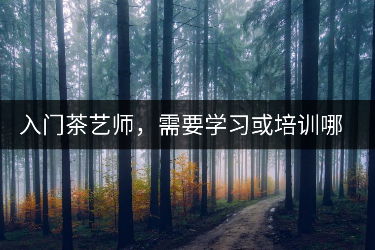 入門茶藝師,需要學習或培訓哪些知識 入門茶藝師,需要學習或培訓哪些知識