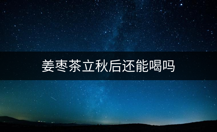 姜棗茶立秋后還能喝嗎 姜棗茶立秋后還能喝嗎
