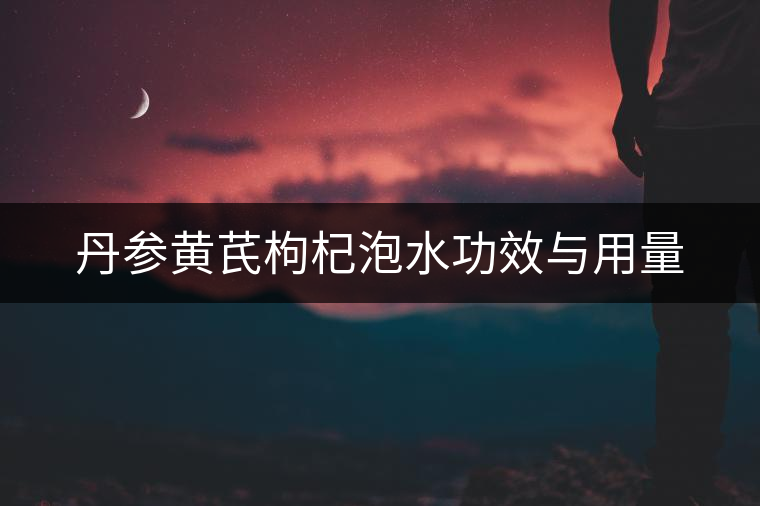 丹參黃芪枸杞泡水功效與用量 丹參黃芪枸杞泡水功效與用量