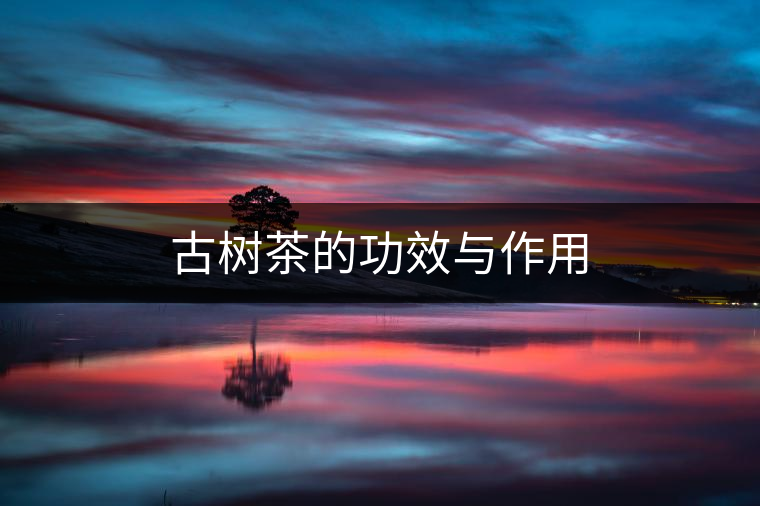 古樹茶的功效與作用 古樹茶的功效與作用