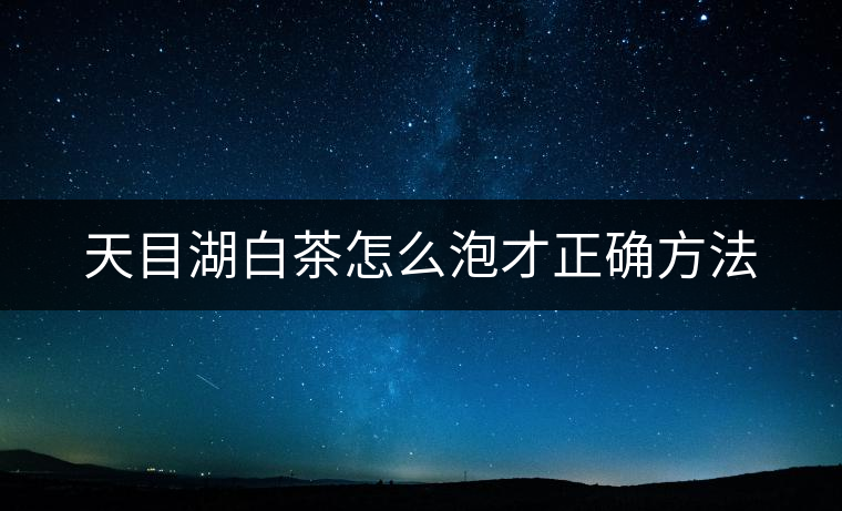 天目湖白茶怎么泡才正確方法 天目湖白茶怎么泡才正確方法