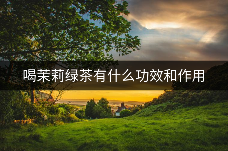 喝茉莉綠茶有什么功效和作用 喝茉莉綠茶有什么功效和作用