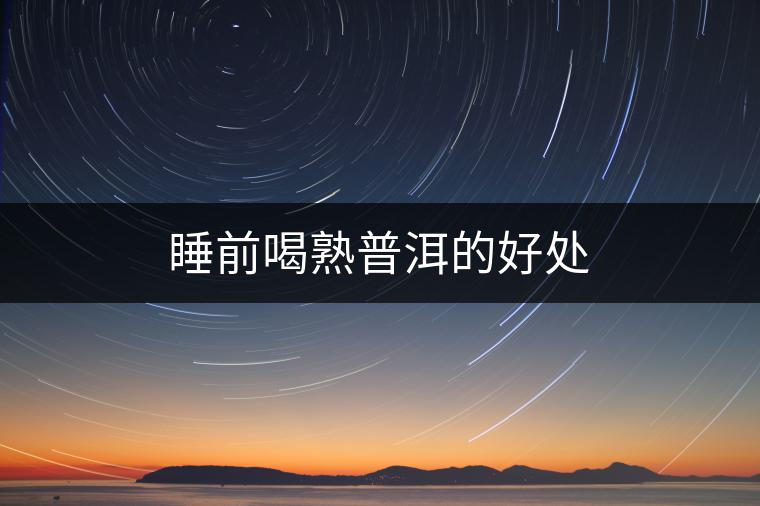 睡前喝熟普洱的好處 睡前喝熟普洱的好處